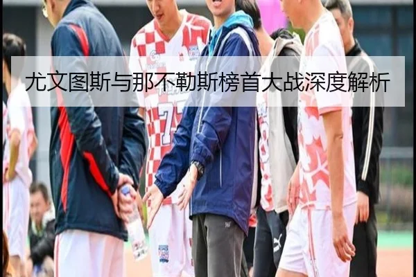 尤文图斯与那不勒斯榜首大战深度解析 - ZhongouSports